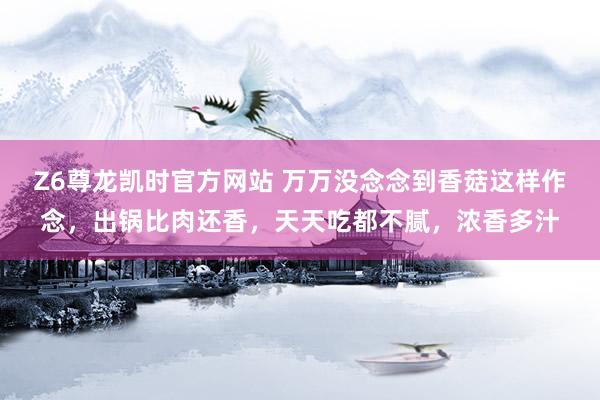 Z6尊龙凯时官方网站 万万没念念到香菇这样作念，出锅比肉还香，天天吃都不腻，浓香多汁