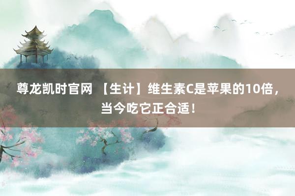 尊龙凯时官网 【生计】维生素C是苹果的10倍，当今吃它正合适！