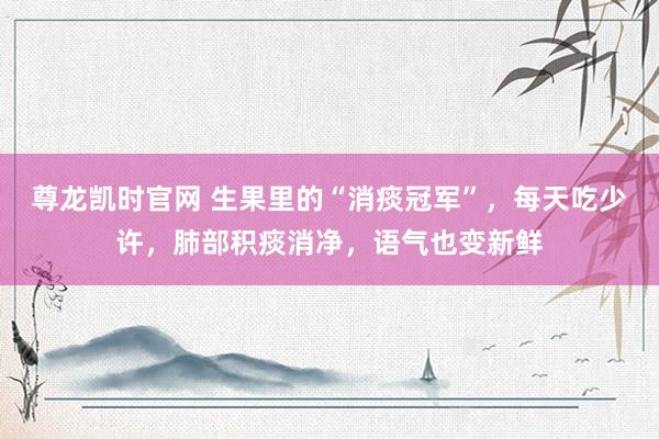尊龙凯时官网 生果里的“消痰冠军”，每天吃少许，<a href=
