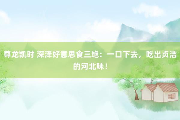 尊龙凯时 深泽好意思食三绝：一口下去，吃出贞洁的河北味！