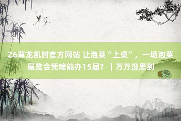 Z6尊龙凯时官方网站 让泡菜“上桌”，一场泡菜展览会凭啥能办15届？｜万万没思到