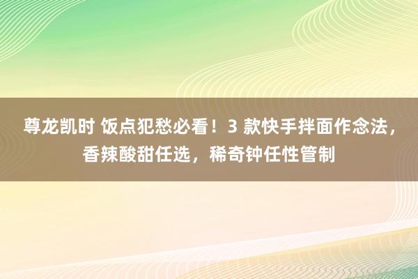 尊龙凯时 饭点犯愁必看！3 款快手拌面作念法，香辣酸甜任选，稀奇钟任性管制