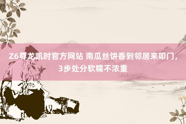 Z6尊龙凯时官方网站 南瓜丝饼香到邻居来叩门，3步处分软糯不浓重