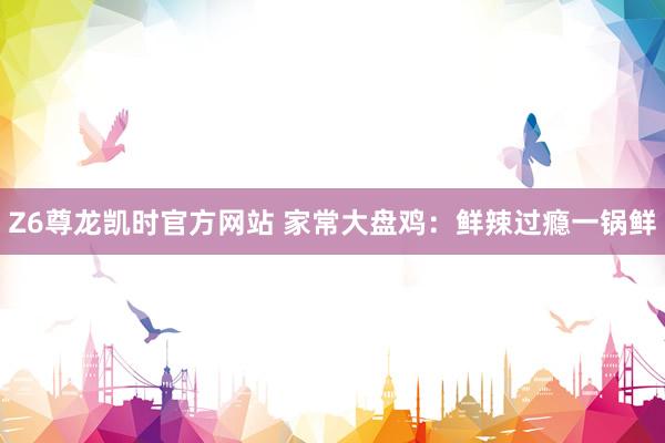 Z6尊龙凯时官方网站 家常大盘鸡：鲜辣过瘾一锅鲜