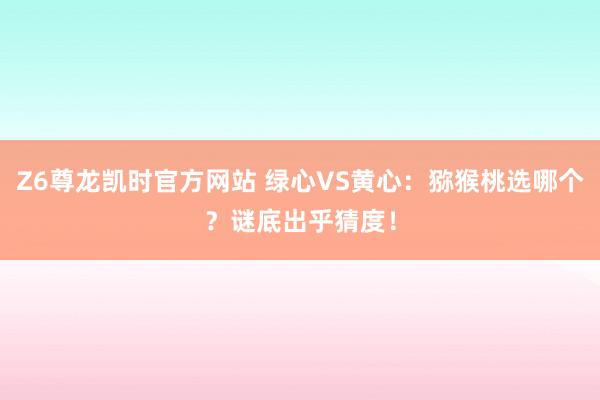 Z6尊龙凯时官方网站 绿心VS黄心：猕猴桃选哪个？谜底出乎猜度！