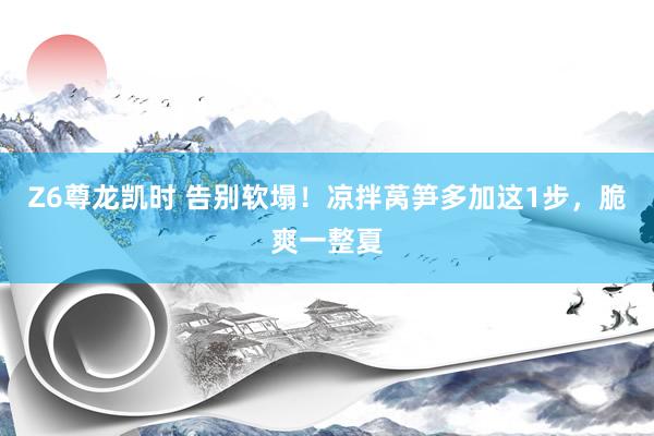 Z6尊龙凯时 告别软塌！凉拌莴笋多加这1步，脆爽一整夏