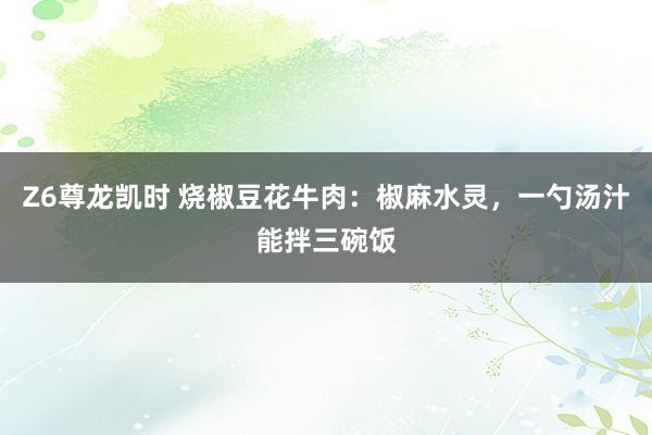 Z6尊龙凯时 烧椒豆花牛肉：椒麻水灵，一勺汤汁能拌三碗饭