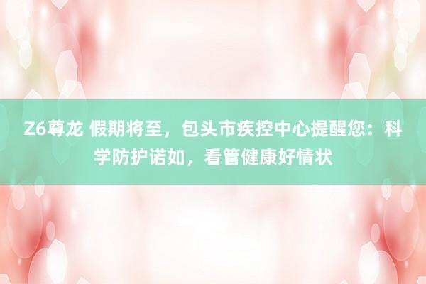Z6尊龙 假期将至，包头市疾控中心提醒您：科学防护诺如，看管健康好情状
