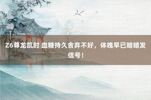 Z6尊龙凯时 血糖持久舍弃不好，体魄早已暗暗发信号！