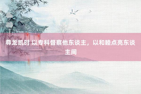 尊龙凯时 以专科督察他东谈主，以和睦点亮东谈主间