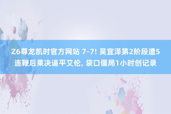 Z6尊龙凯时官方网站 7-7! 吴宜泽第2阶段遭5连鞭后果决逼平艾伦, 袋口僵局1小时创记录