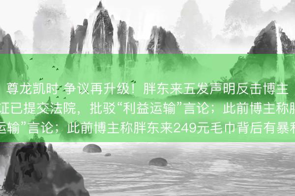 尊龙凯时 争议再升级！胖东来五发声明反击博主“惊梦东说念主”：凭证已提交法院，批驳“利益运输”言论；此前博主称胖东来249元毛巾背后有暴利