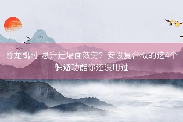 尊龙凯时 思升迁墙面效劳？安设复合板的这4个躲避功能你还没用过