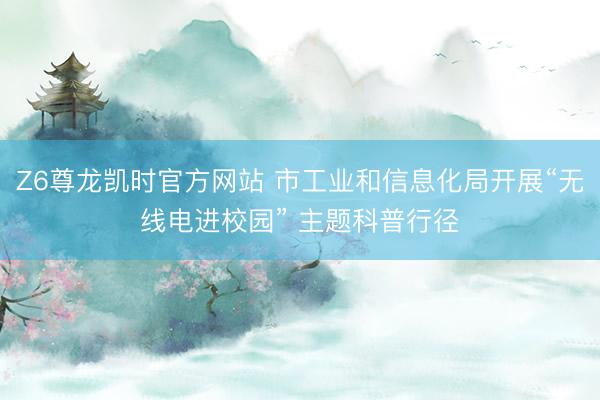 Z6尊龙凯时官方网站 市工业和信息化局开展“无线电进校园” 主题科普行径