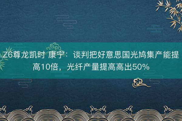 Z6尊龙凯时 康宁：谈判把好意思国光鸠集产能提高10倍，光纤产量提高高出50%
