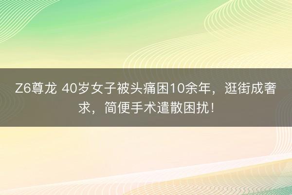 Z6尊龙 40岁女子被头痛困10余年，逛街成奢求，简便手术遣散困扰！