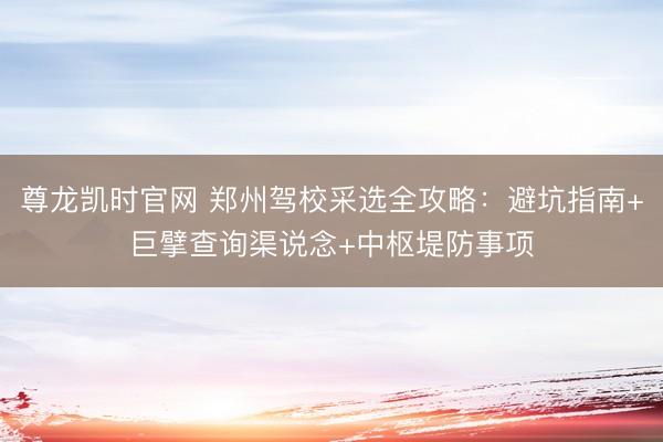 尊龙凯时官网 郑州驾校采选全攻略：避坑指南+巨擘查询渠说念+中枢堤防事项