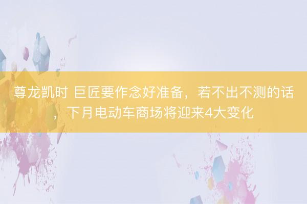 尊龙凯时 巨匠要作念好准备，若不出不测的话，下月电动车商场将迎来4大变化