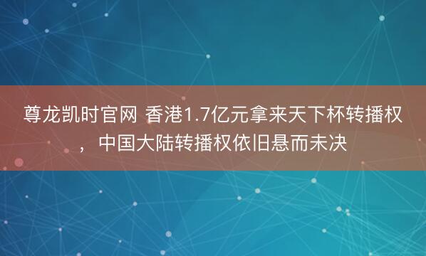 尊龙凯时官网 香港1.7亿元拿来天下杯转播权，中国大陆转播权依旧悬而未决