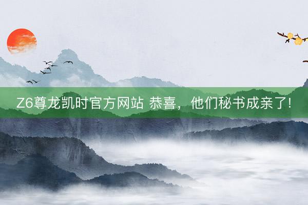 Z6尊龙凯时官方网站 恭喜，他们秘书成亲了!