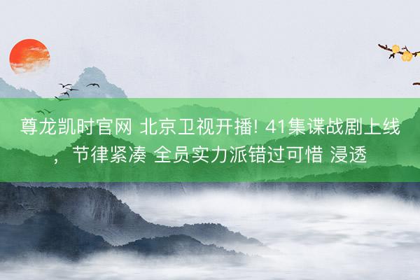 尊龙凯时官网 北京卫视开播! 41集谍战剧上线，节律紧凑 全员实力派错过可惜 浸透